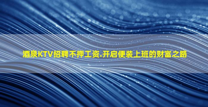 酒泉KTV招聘不押工资.开启便装上班的财富之路